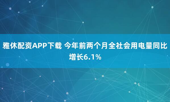 雅休配资APP下载 今年前两个月全社会用电量同比增长6.1%