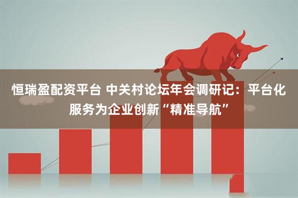 恒瑞盈配资平台 中关村论坛年会调研记：平台化服务为企业创新“精准导航”