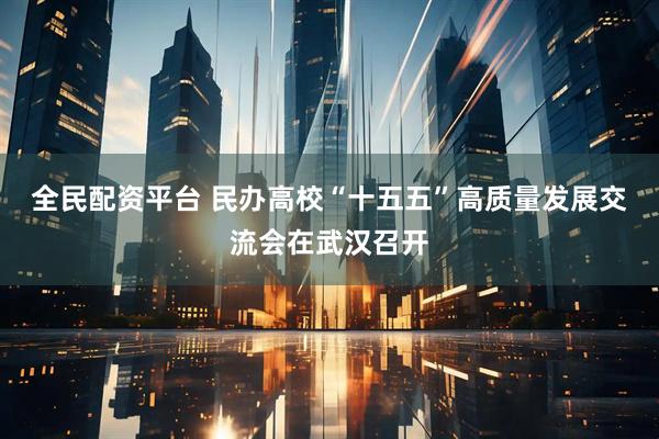 全民配资平台 民办高校“十五五”高质量发展交流会在武汉召开