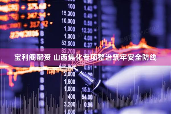 宝利阁配资 山西焦化专项整治筑牢安全防线